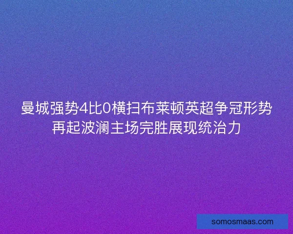 曼城强势4比0横扫布莱顿英超争冠形势再起波澜主场完胜展现统治力
