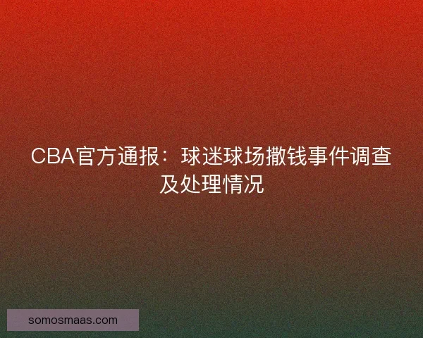CBA官方通报：球迷球场撒钱事件调查及处理情况