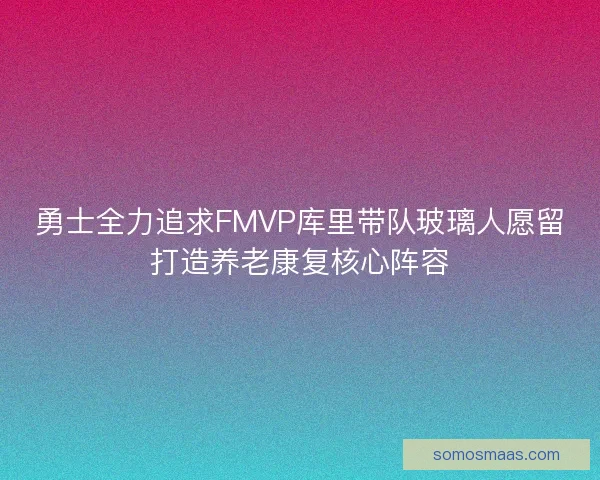 勇士全力追求FMVP库里带队玻璃人愿留打造养老康复核心阵容
